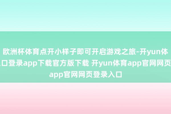 欧洲杯体育点开小样子即可开启游戏之旅-开yun体育官网入口登录app下载官方版下载 开yun体育app官网网页登录入口