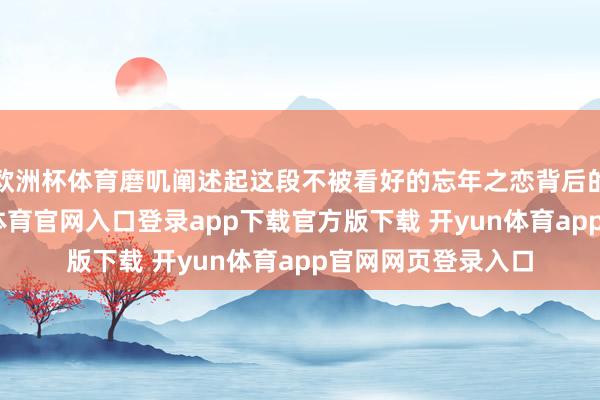 欧洲杯体育磨叽阐述起这段不被看好的忘年之恋背后的一丝一滴-开yun体育官网入口登录app下载官方版下载 开yun体育app官网网页登录入口