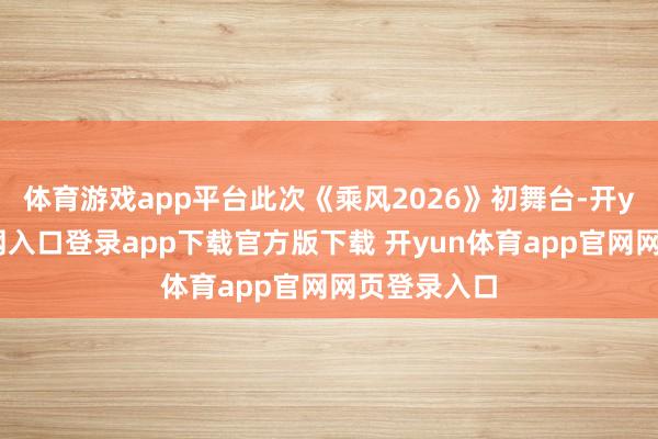 体育游戏app平台此次《乘风2026》初舞台-开yun体育官网入口登录app下载官方版下载 开yun体育app官网网页登录入口