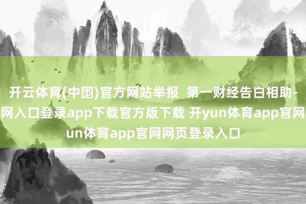 开云体育(中国)官方网站举报  第一财经告白相助-开yun体育官网入口登录app下载官方版下载 开yun体育app官网网页登录入口
