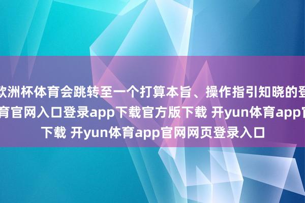 欧洲杯体育会跳转至一个打算本旨、操作指引知晓的登记页面-开yun体育官网入口登录app下载官方版下载 开yun体育app官网网页登录入口