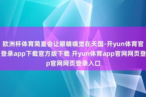 欧洲杯体育简直会让眼睛嗅觉在天国-开yun体育官网入口登录app下载官方版下载 开yun体育app官网网页登录入口