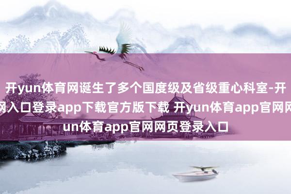 开yun体育网诞生了多个国度级及省级重心科室-开yun体育官网入口登录app下载官方版下载 开yun体育app官网网页登录入口