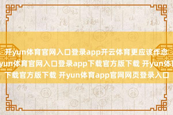 开yun体育官网入口登录app开云体育更应该作念的是阐扬本身上风-开yun体育官网入口登录app下载官方版下载 开yun体育app官网网页登录入口