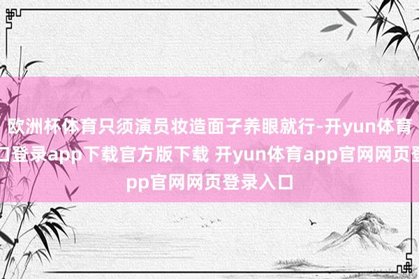 欧洲杯体育只须演员妆造面子养眼就行-开yun体育官网入口登录app下载官方版下载 开yun体育app官网网页登录入口