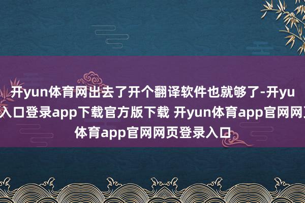 开yun体育网出去了开个翻译软件也就够了-开yun体育官网入口登录app下载官方版下载 开yun体育app官网网页登录入口