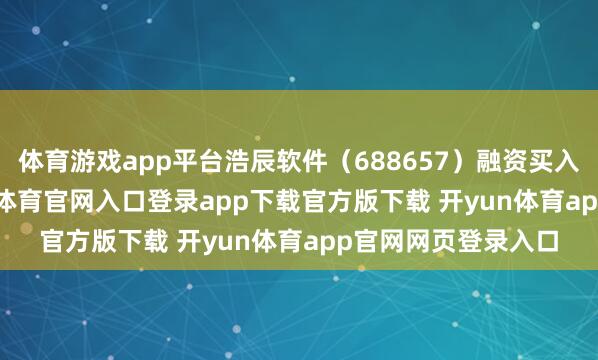 体育游戏app平台浩辰软件（688657）融资买入58.91万元-开yun体育官网入口登录app下载官方版下载 开yun体育app官网网页登录入口