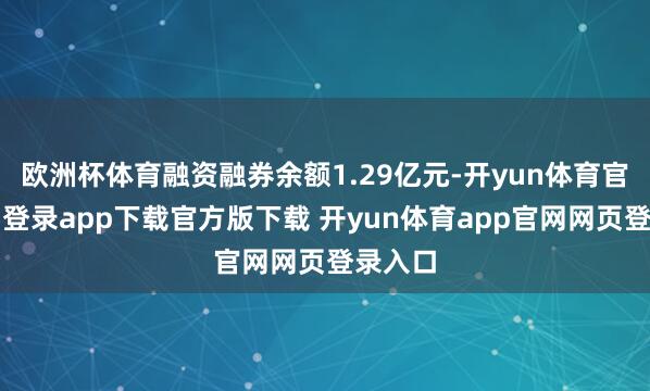 欧洲杯体育融资融券余额1.29亿元-开yun体育官网入口登录app下载官方版下载 开yun体育app官网网页登录入口