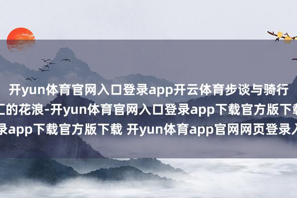 开yun体育官网入口登录app开云体育步谈与骑行谈旁是淡紫、浅紫交汇的花浪-开yun体育官网入口登录app下载官方版下载 开yun体育app官网网页登录入口