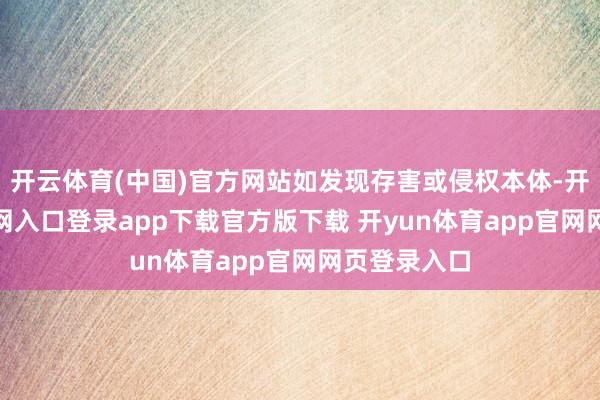 开云体育(中国)官方网站如发现存害或侵权本体-开yun体育官网入口登录app下载官方版下载 开yun体育app官网网页登录入口