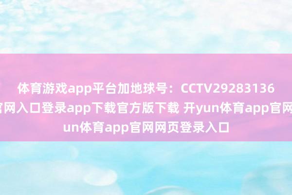 体育游戏app平台加地球号：CCTV29283136-开yun体育官网入口登录app下载官方版下载 开yun体育app官网网页登录入口