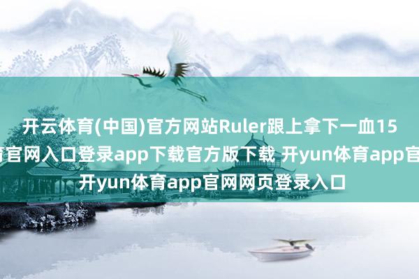 开云体育(中国)官方网站Ruler跟上拿下一血15分钟-开yun体育官网入口登录app下载官方版下载 开yun体育app官网网页登录入口