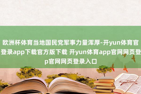 欧洲杯体育当地国民党军事力量浑厚-开yun体育官网入口登录app下载官方版下载 开yun体育app官网网页登录入口