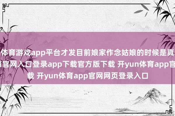 体育游戏app平台才发目前娘家作念姑娘的时候是真的好-开yun体育官网入口登录app下载官方版下载 开yun体育app官网网页登录入口