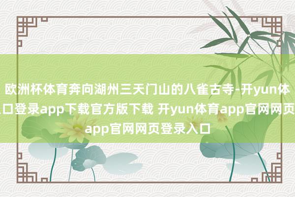 欧洲杯体育奔向湖州三天门山的八雀古寺-开yun体育官网入口登录app下载官方版下载 开yun体育app官网网页登录入口