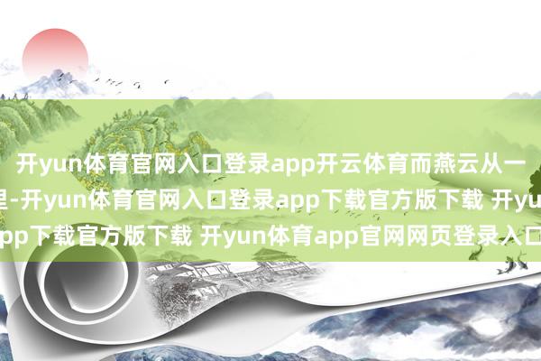 开yun体育官网入口登录app开云体育而燕云从一开动就扎进确凿历史里-开yun体育官网入口登录app下载官方版下载 开yun体育app官网网页登录入口