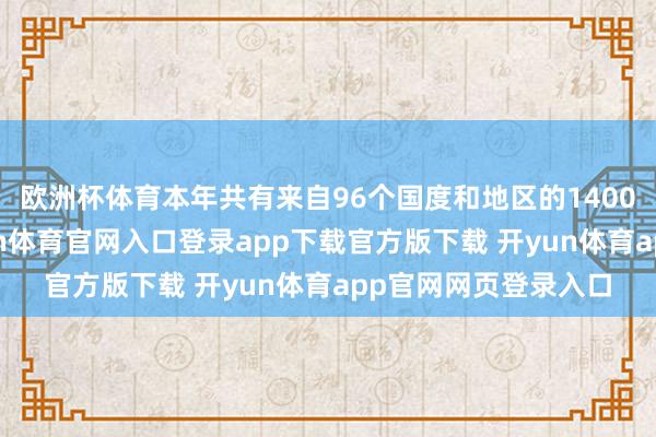 欧洲杯体育本年共有来自96个国度和地区的1400家参展商参展-开yun体育官网入口登录app下载官方版下载 开yun体育app官网网页登录入口
