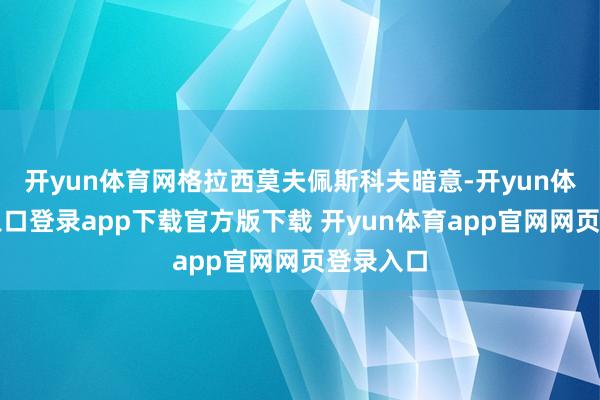 开yun体育网格拉西莫夫佩斯科夫暗意-开yun体育官网入口登录app下载官方版下载 开yun体育app官网网页登录入口