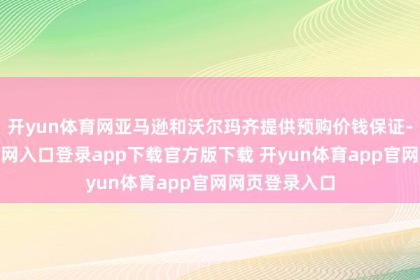 开yun体育网亚马逊和沃尔玛齐提供预购价钱保证-开yun体育官网入口登录app下载官方版下载 开yun体育app官网网页登录入口