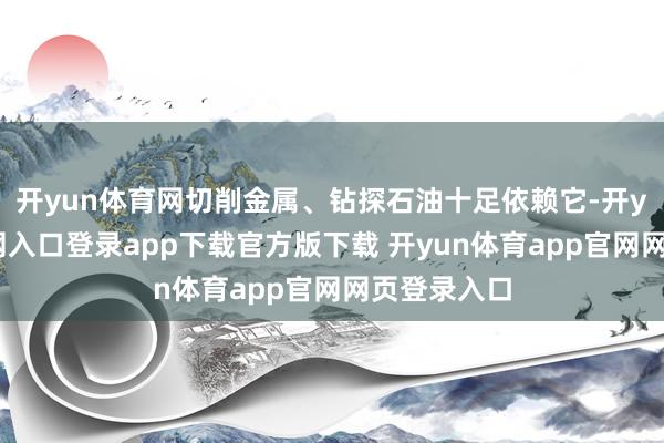 开yun体育网切削金属、钻探石油十足依赖它-开yun体育官网入口登录app下载官方版下载 开yun体育app官网网页登录入口