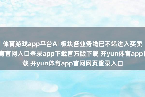 体育游戏app平台AI 板块各业务线已不竭进入买卖化阶段-开yun体育官网入口登录app下载官方版下载 开yun体育app官网网页登录入口