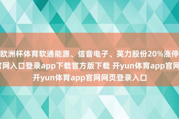 欧洲杯体育软通能源、信音电子、英力股份20%涨停-开yun体育官网入口登录app下载官方版下载 开yun体育app官网网页登录入口