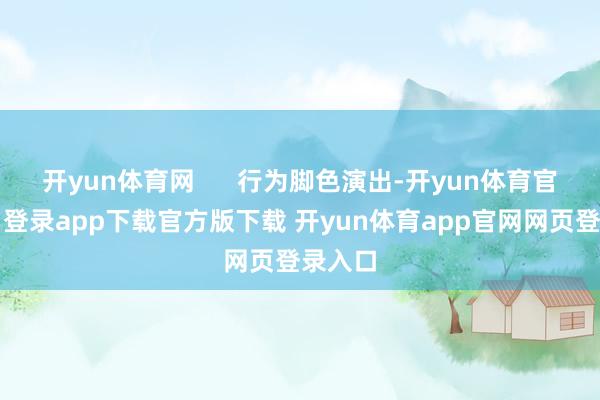开yun体育网      行为脚色演出-开yun体育官网入口登录app下载官方版下载 开yun体育app官网网页登录入口