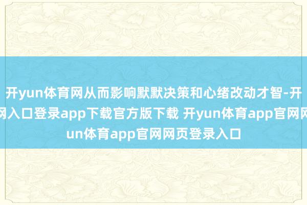 开yun体育网从而影响默默决策和心绪改动才智-开yun体育官网入口登录app下载官方版下载 开yun体育app官网网页登录入口