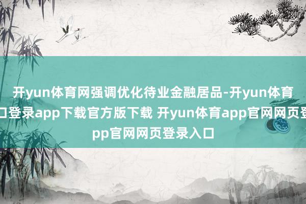 开yun体育网强调优化待业金融居品-开yun体育官网入口登录app下载官方版下载 开yun体育app官网网页登录入口