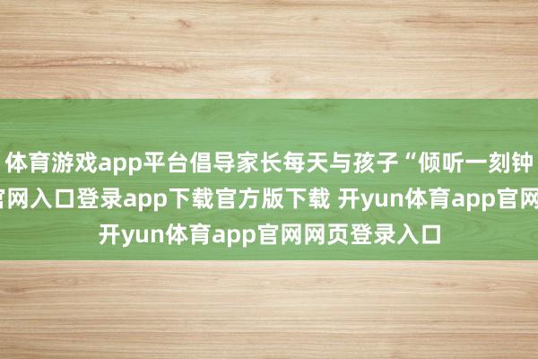 体育游戏app平台倡导家长每天与孩子“倾听一刻钟-开yun体育官网入口登录app下载官方版下载 开yun体育app官网网页登录入口