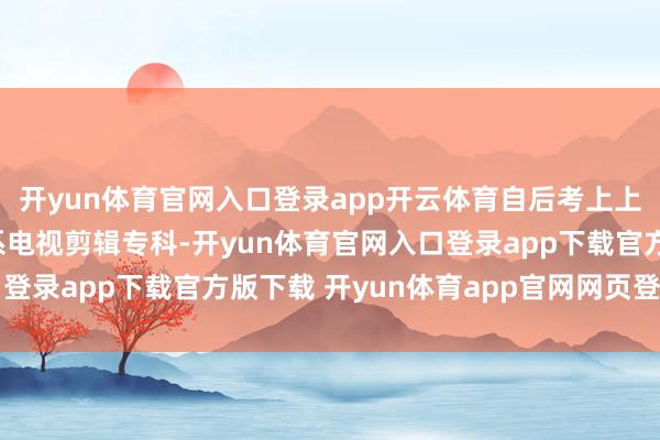 开yun体育官网入口登录app开云体育自后考上上海戏剧学院电视艺术系电视剪辑专科-开yun体育官网入口登录app下载官方版下载 开yun体育app官网网页登录入口