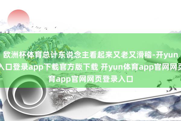 欧洲杯体育总计东说念主看起来又老又滑稽-开yun体育官网入口登录app下载官方版下载 开yun体育app官网网页登录入口
