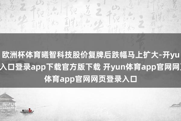 欧洲杯体育曦智科技股价复牌后跌幅马上扩大-开yun体育官网入口登录app下载官方版下载 开yun体育app官网网页登录入口