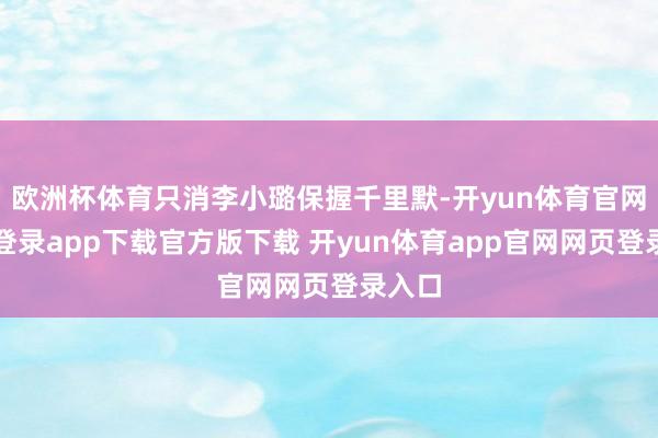 欧洲杯体育只消李小璐保握千里默-开yun体育官网入口登录app下载官方版下载 开yun体育app官网网页登录入口