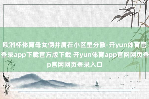 欧洲杯体育母女俩并肩在小区里分散-开yun体育官网入口登录app下载官方版下载 开yun体育app官网网页登录入口