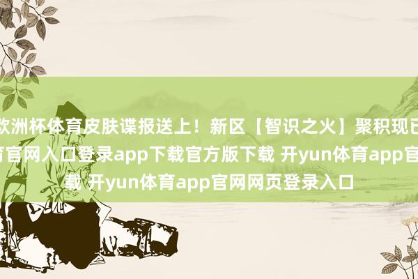 欧洲杯体育皮肤谍报送上！新区【智识之火】聚积现已开启-开yun体育官网入口登录app下载官方版下载 开yun体育app官网网页登录入口
