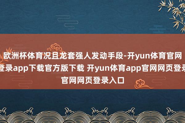 欧洲杯体育况且龙套强人发动手段-开yun体育官网入口登录app下载官方版下载 开yun体育app官网网页登录入口