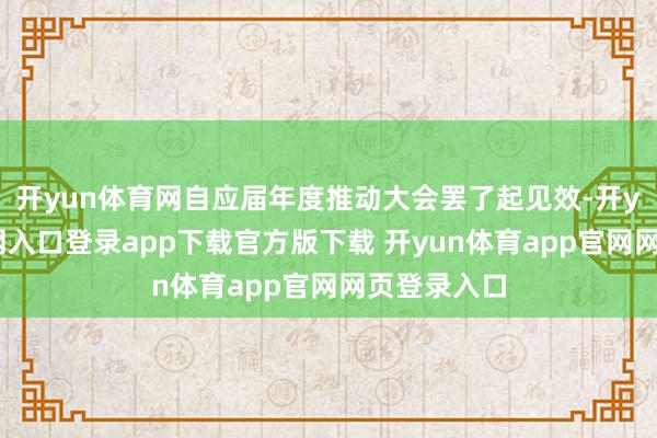 开yun体育网自应届年度推动大会罢了起见效-开yun体育官网入口登录app下载官方版下载 开yun体育app官网网页登录入口