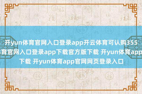 开yun体育官网入口登录app开云体育可认购355万股H股-开yun体育官网入口登录app下载官方版下载 开yun体育app官网网页登录入口