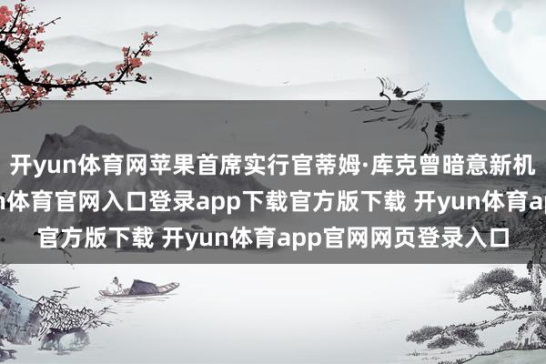 开yun体育网苹果首席实行官蒂姆·库克曾暗意新机上市进展凯旋-开yun体育官网入口登录app下载官方版下载 开yun体育app官网网页登录入口