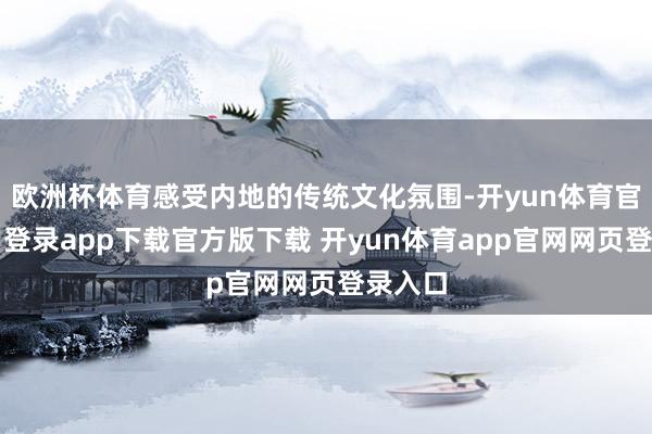 欧洲杯体育感受内地的传统文化氛围-开yun体育官网入口登录app下载官方版下载 开yun体育app官网网页登录入口