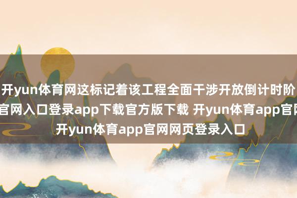 开yun体育网这标记着该工程全面干涉开放倒计时阶段-开yun体育官网入口登录app下载官方版下载 开yun体育app官网网页登录入口