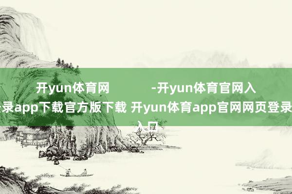 开yun体育网            -开yun体育官网入口登录app下载官方版下载 开yun体育app官网网页登录入口