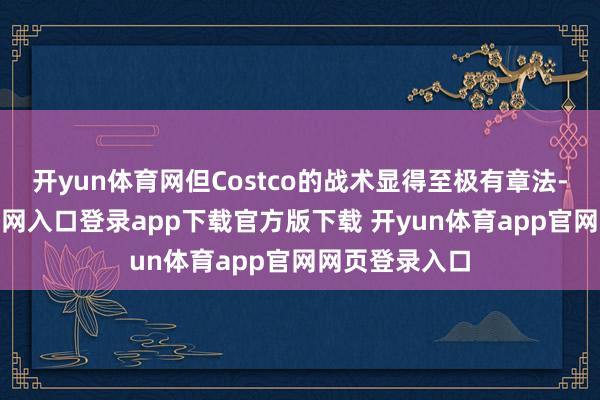 开yun体育网但Costco的战术显得至极有章法-开yun体育官网入口登录app下载官方版下载 开yun体育app官网网页登录入口