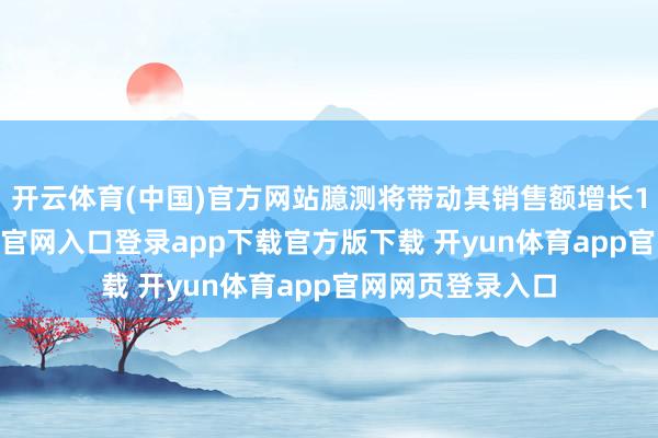 开云体育(中国)官方网站臆测将带动其销售额增长18%-开yun体育官网入口登录app下载官方版下载 开yun体育app官网网页登录入口