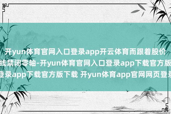 开yun体育官网入口登录app开云体育而跟着股价反弹带动MACD议论线禁闭零轴-开yun体育官网入口登录app下载官方版下载 开yun体育app官网网页登录入口