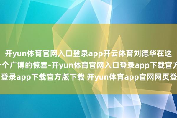 开yun体育官网入口登录app开云体育刘德华在这个春天又给了歌迷们一个广博的惊喜-开yun体育官网入口登录app下载官方版下载 开yun体育app官网网页登录入口