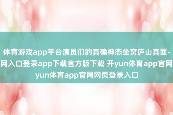 体育游戏app平台演员们的真确神态坐窝庐山真面-开yun体育官网入口登录app下载官方版下载 开yun体育app官网网页登录入口