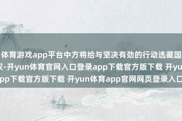 体育游戏app平台中方将给与坚决有劲的行动选藏国度邦畿主权和海洋职权-开yun体育官网入口登录app下载官方版下载 开yun体育app官网网页登录入口