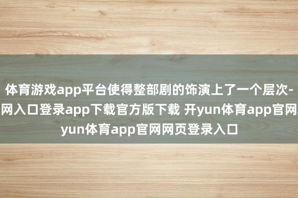体育游戏app平台使得整部剧的饰演上了一个层次-开yun体育官网入口登录app下载官方版下载 开yun体育app官网网页登录入口